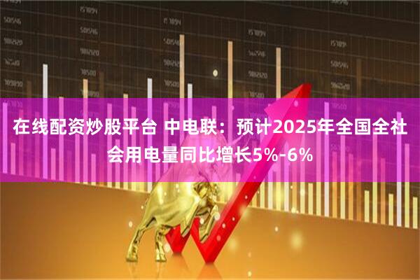 在线配资炒股平台 中电联：预计2025年全国全社会用电量同比增长5%-6%