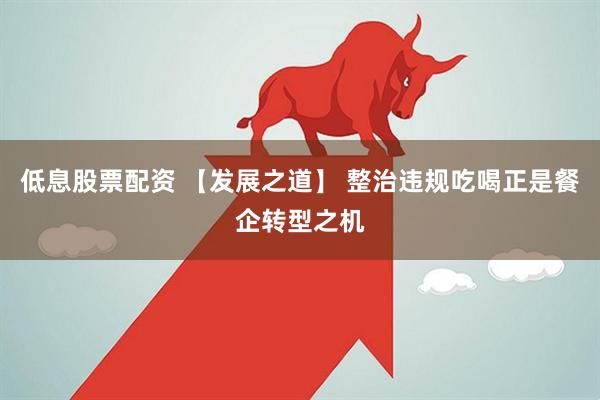 低息股票配资 【发展之道】 整治违规吃喝正是餐企转型之机