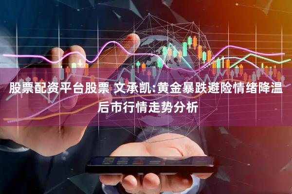 股票配资平台股票 文承凯:黄金暴跌避险情绪降温 后市行情走势分析
