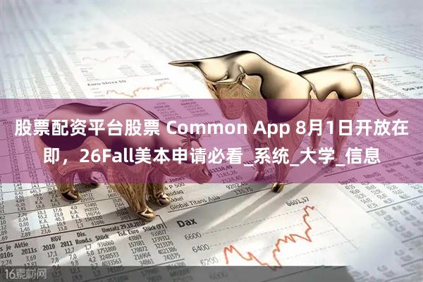 股票配资平台股票 Common App 8月1日开放在即，26Fall美本申请必看_系统_大学_信息