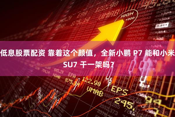 低息股票配资 靠着这个颜值，全新小鹏 P7 能和小米 SU7 干一架吗？