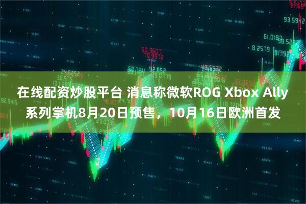 在线配资炒股平台 消息称微软ROG Xbox Ally系列掌机8月20日预售，10月16日欧洲首发