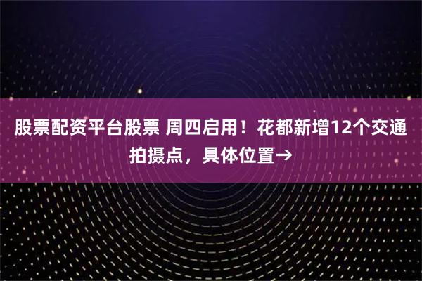 股票配资平台股票 周四启用！花都新增12个交通拍摄点，具体位置→