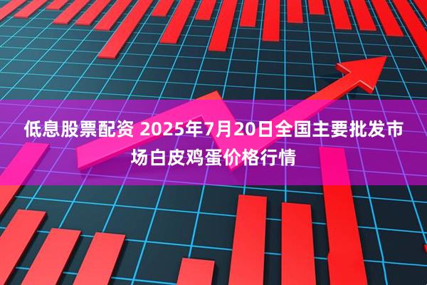 低息股票配资 2025年7月20日全国主要批发市场白皮鸡蛋价格行情