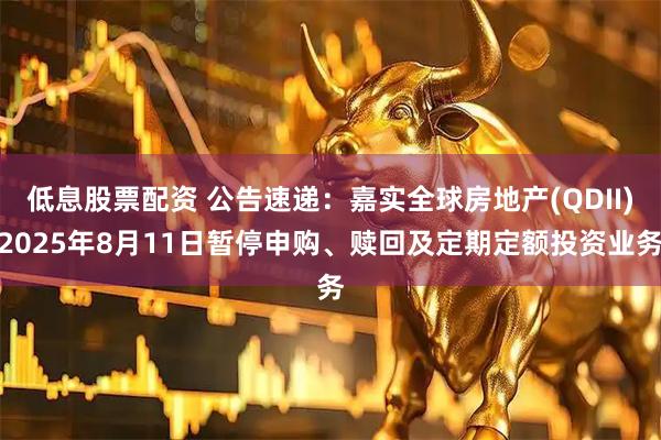 低息股票配资 公告速递：嘉实全球房地产(QDII)2025年8月11日暂停申购、赎回及定期定额投资业务