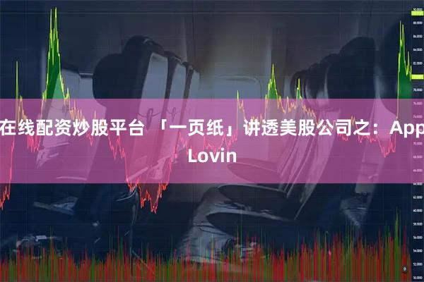 在线配资炒股平台 「一页纸」讲透美股公司之：AppLovin