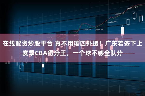 在线配资炒股平台 真不用凑四外援！广东若签下上赛季CBA得分王，一个球不够全队分