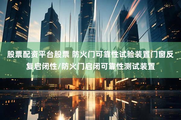 股票配资平台股票 防火门可靠性试验装置门窗反复启闭性/防火门启闭可靠性测试装置