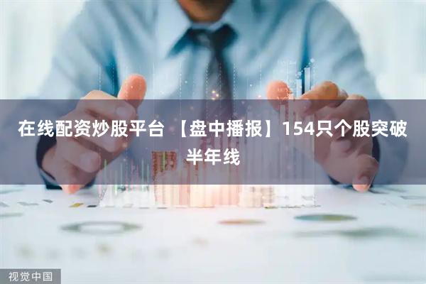 在线配资炒股平台 【盘中播报】154只个股突破半年线