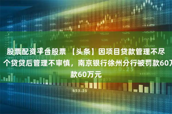 股票配资平台股票 【头条】因项目贷款管理不尽职、个贷贷后管理不审慎，南京银行徐州分行被罚款60万元