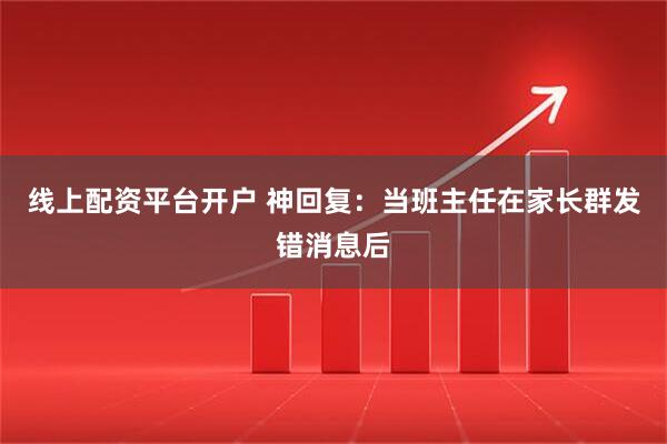 线上配资平台开户 神回复：当班主任在家长群发错消息后